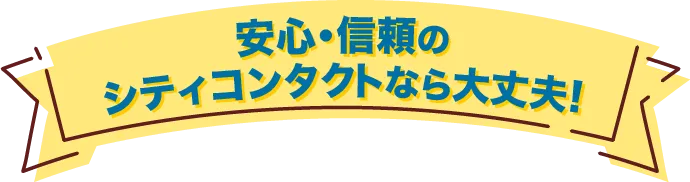 安心・信頼のシティコンタクトなら大丈夫!