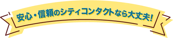 安心・信頼のシティコンタクトなら大丈夫!