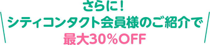 さらに！シティコンタクト会員様のご紹介で最大30％OFF