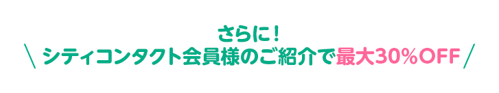 さらに！シティコンタクト会員様のご紹介で最大30％OFF