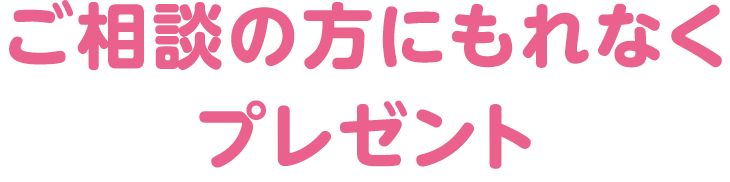 ご相談の方にもれなくプレゼント