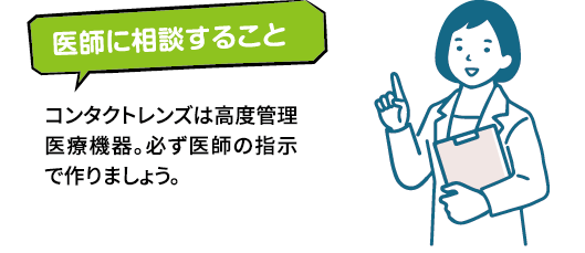 医師に相談することコンタクトレンズは高度管理医療機器。必ず医師の指示で作りましょう。