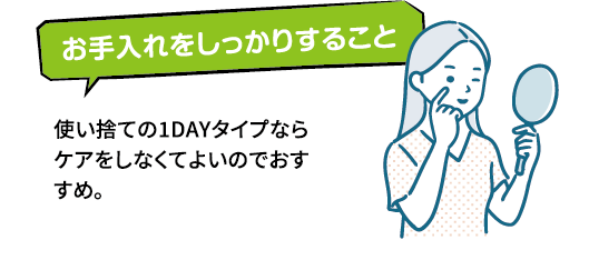 お手入れをしっかりすること使い捨ての1DAYタイプならケアをしなくてよいのでおすすめ。