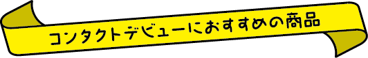 コンタクトデビューにおすすめの商品