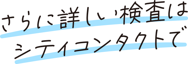 さらに詳しい検査はシティコンタクトで