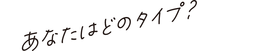 あなたはどのタイプ?