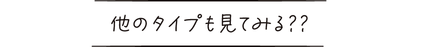 他のタイプも見てみる？？